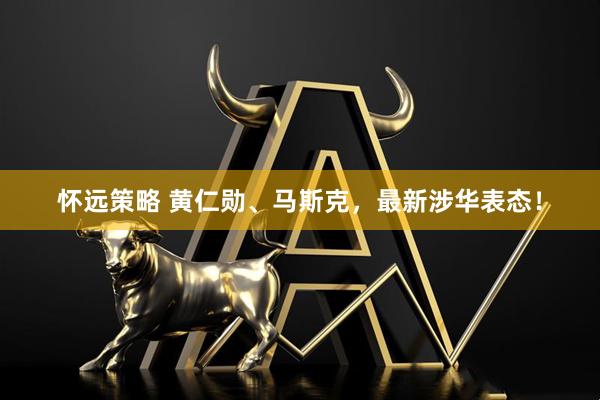 怀远策略 黄仁勋、马斯克，最新涉华表态！