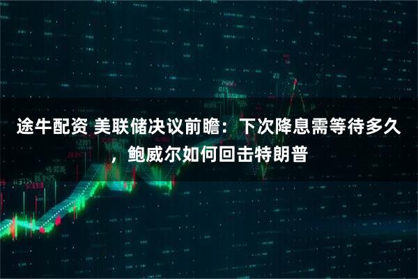 途牛配资 美联储决议前瞻：下次降息需等待多久，鲍威尔如何回击特朗普