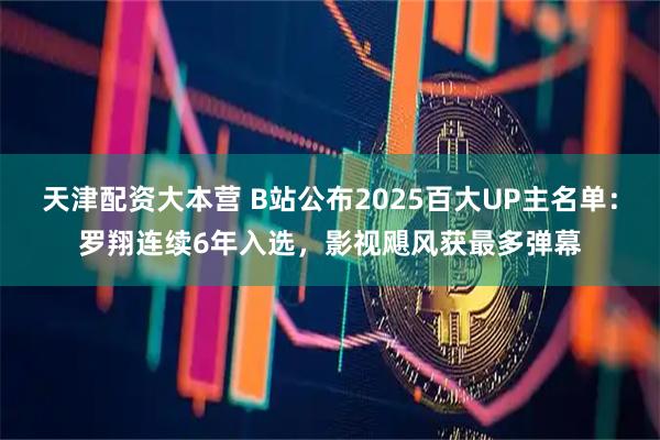 天津配资大本营 B站公布2025百大UP主名单：罗翔连续6年入选，影视飓风获最多弹幕