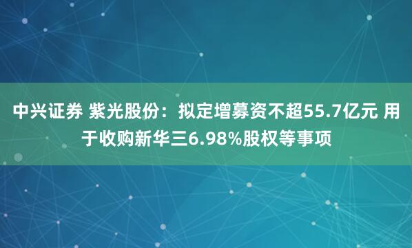 中兴证券 紫光股份：拟定增募资不超55.7亿元 用于收购新华三6.98%股权等事项