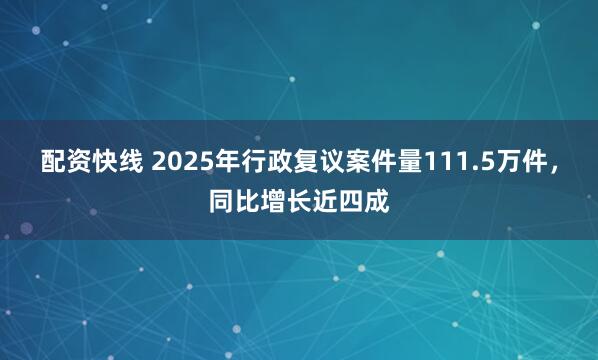 配资快线 2025年行政复议案件量111.5万件，同比增长近四成