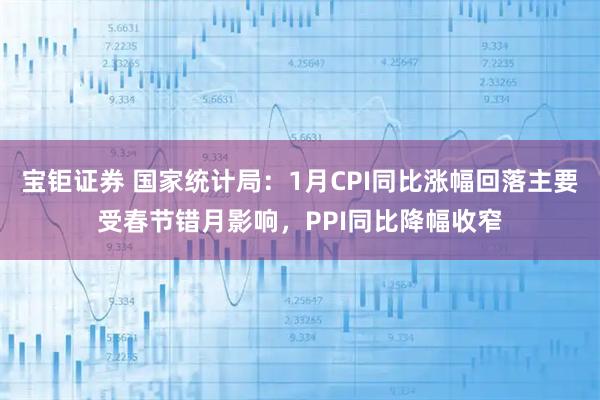 宝钜证券 国家统计局：1月CPI同比涨幅回落主要受春节错月影响，PPI同比降幅收窄