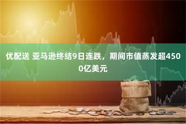 优配送 亚马逊终结9日连跌，期间市值蒸发超4500亿美元
