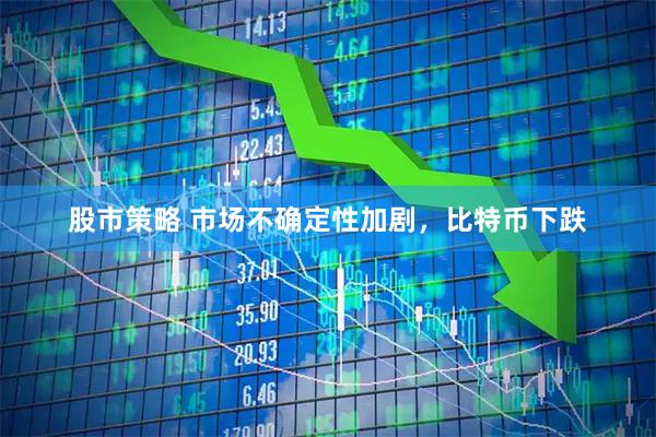 股市策略 市场不确定性加剧，比特币下跌