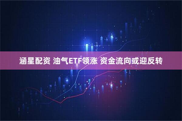 涵星配资 油气ETF领涨 资金流向或迎反转