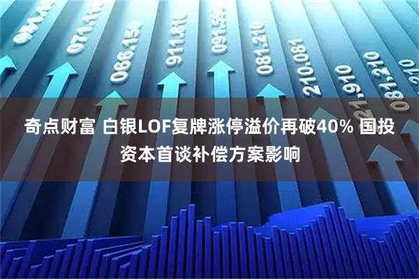 奇点财富 白银LOF复牌涨停溢价再破40% 国投资本首谈补偿方案影响