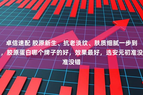 卓信速配 胶原新生、抗老淡纹、肤质细腻一步到位，胶原蛋白哪个牌子的好，效果最好，选安元初准没错