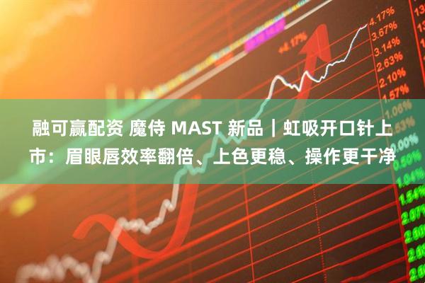 融可赢配资 魔侍 MAST 新品｜虹吸开口针上市：眉眼唇效率翻倍、上色更稳、操作更干净