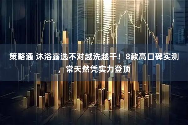 策略通 沐浴露选不对越洗越干！8款高口碑实测，常天然凭实力登顶