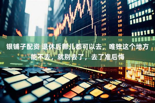 银铺子配资 退休后哪儿都可以去，唯独这个地方能不去，就别去了，去了准后悔
