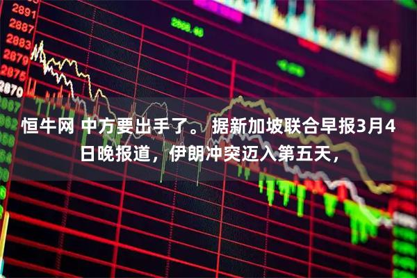 恒牛网 中方要出手了。 据新加坡联合早报3月4日晚报道，伊朗冲突迈入第五天，