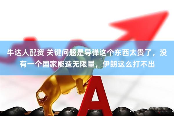 牛达人配资 关键问题是导弹这个东西太贵了，没有一个国家能造无限量，伊朗这么打不出