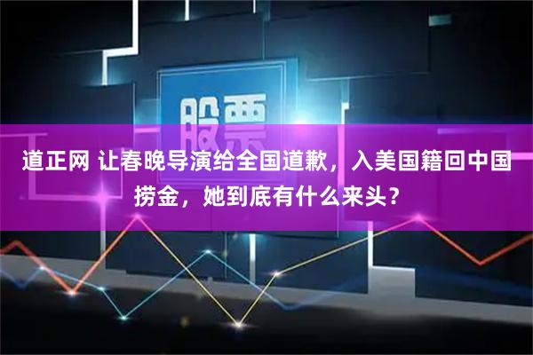 道正网 让春晚导演给全国道歉，入美国籍回中国捞金，她到底有什么来头？