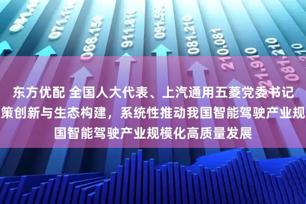 东方优配 全国人大代表、上汽通用五菱党委书记姚佐平：加快政策创新与生态构建，系统性推动我国智能驾驶产业规模化高质量发展