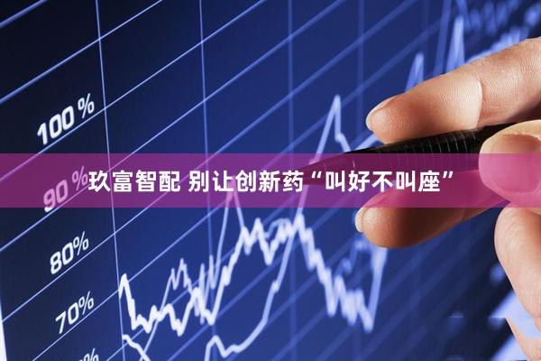 玖富智配 别让创新药“叫好不叫座”