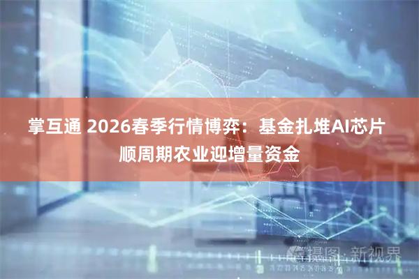 掌互通 2026春季行情博弈：基金扎堆AI芯片 顺周期农业迎增量资金