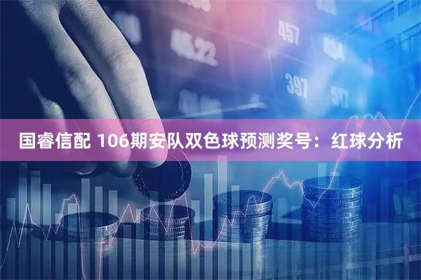 国睿信配 106期安队双色球预测奖号：红球分析
