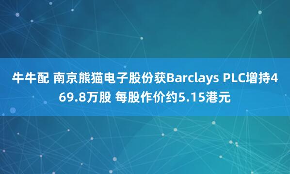 牛牛配 南京熊猫电子股份获Barclays PLC增持469.8万股 每股作价约5.15港元