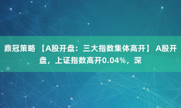鼎冠策略 【A股开盘：三大指数集体高开】 A股开盘，上证指数高开0.04%，深