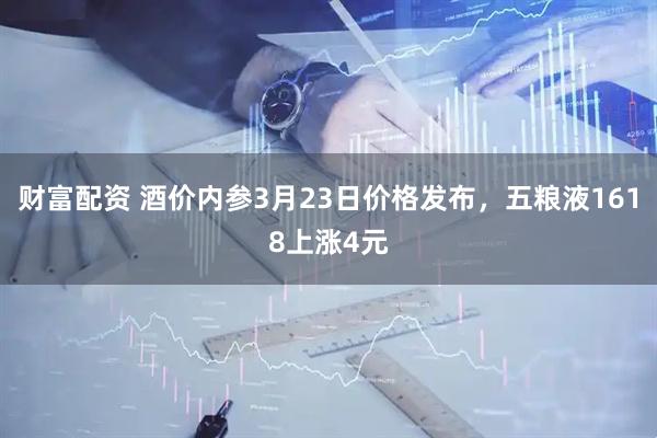 财富配资 酒价内参3月23日价格发布，五粮液1618上涨4元