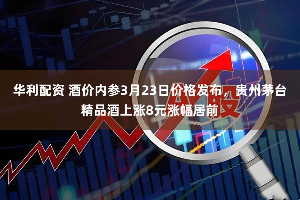 华利配资 酒价内参3月23日价格发布，贵州茅台精品酒上涨8元涨幅居前