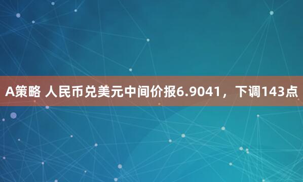 A策略 人民币兑美元中间价报6.9041，下调143点