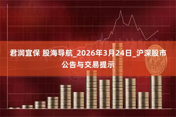 君润宜保 股海导航_2026年3月24日_沪深股市公告与交易提示