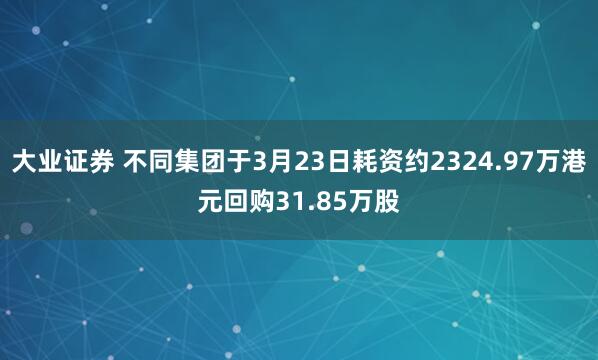 大业证券 不同集团于3月23日耗资约2324.97万港元回购31.85万股