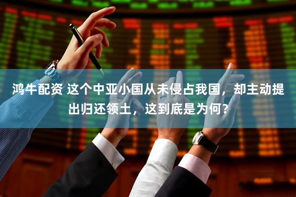 鸿牛配资 这个中亚小国从未侵占我国，却主动提出归还领土，这到底是为何？