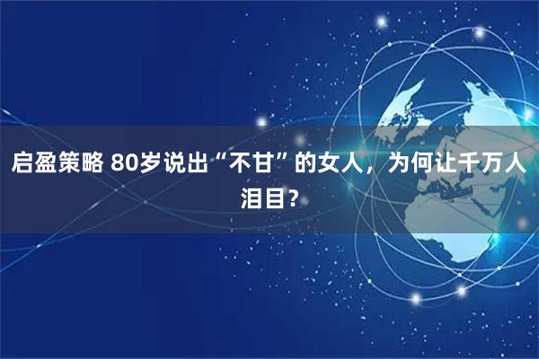 启盈策略 80岁说出“不甘”的女人，为何让千万人泪目？