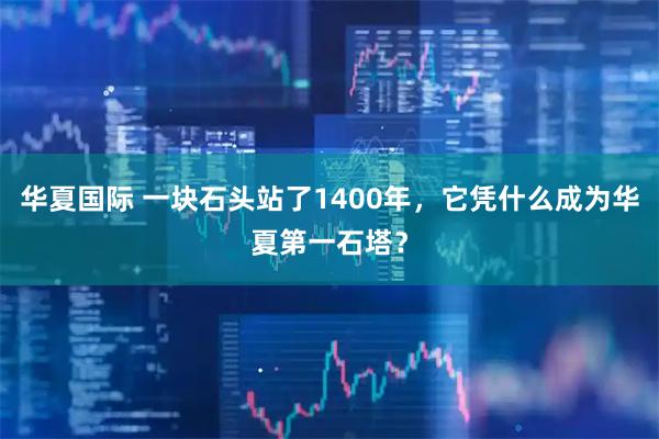 华夏国际 一块石头站了1400年，它凭什么成为华夏第一石塔？