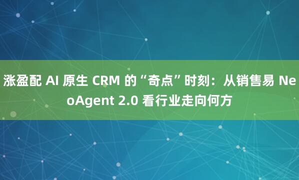 涨盈配 AI 原生 CRM 的“奇点”时刻：从销售易 NeoAgent 2.0 看行业走向何方