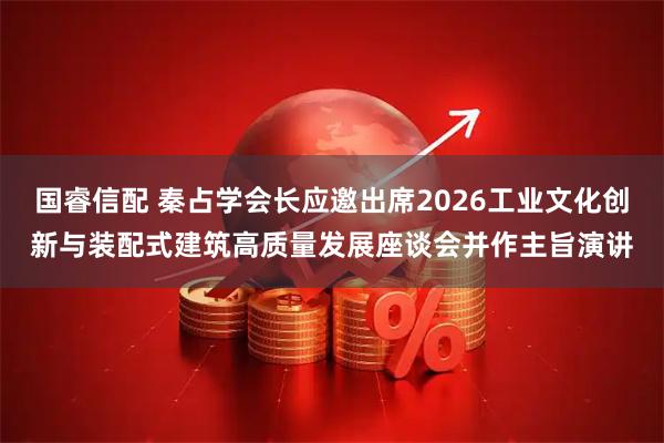 国睿信配 秦占学会长应邀出席2026工业文化创新与装配式建筑高质量发展座谈会并作主旨演讲