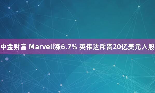 中金财富 Marvell涨6.7% 英伟达斥资20亿美元入股