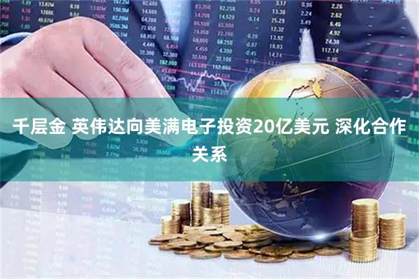 千层金 英伟达向美满电子投资20亿美元 深化合作关系