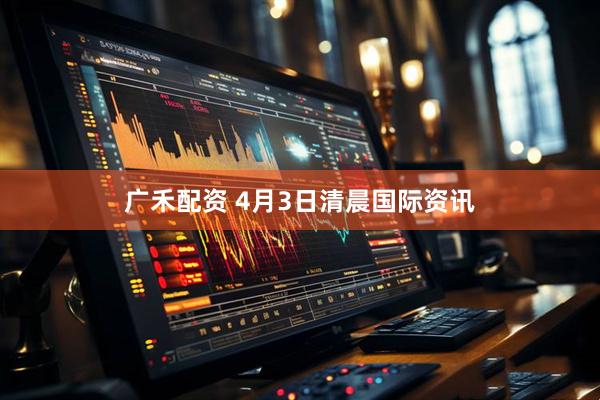 广禾配资 4月3日清晨国际资讯