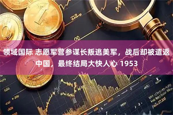 领域国际 志愿军营参谋长叛逃美军，战后却被遣返中国，最终结局大快人心 1953