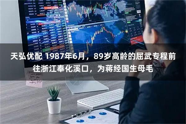 天弘优配 1987年6月，89岁高龄的屈武专程前往浙江奉化溪口，为蒋经国生母毛