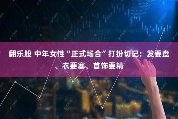 翻乐股 中年女性“正式场合”打扮切记：发要盘、衣要塞、首饰要精