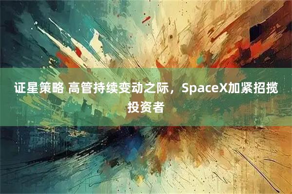 证星策略 高管持续变动之际，SpaceX加紧招揽投资者
