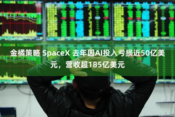 金橘策略 SpaceX 去年因AI投入亏损近50亿美元，营收超185亿美元
