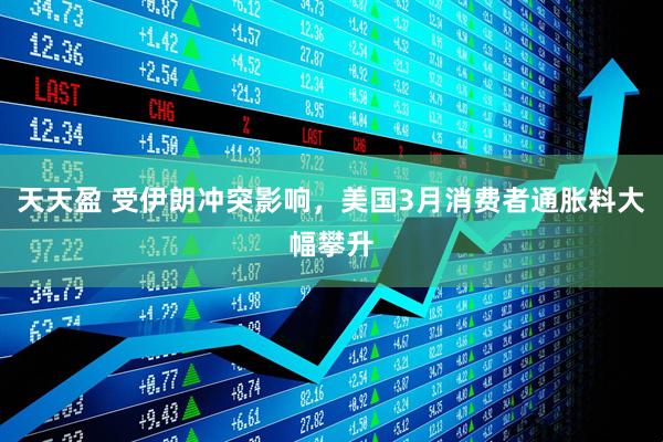 天天盈 受伊朗冲突影响，美国3月消费者通胀料大幅攀升
