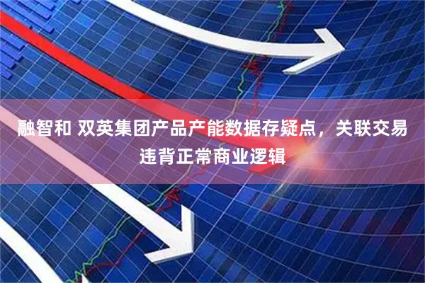 融智和 双英集团产品产能数据存疑点，关联交易违背正常商业逻辑