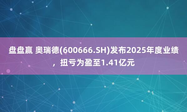 盘盘赢 奥瑞德(600666.SH)发布2025年度业绩，扭亏为盈至1.41亿元