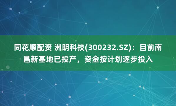 同花顺配资 洲明科技(300232.SZ)：目前南昌新基地已投产，资金按计划逐步投入