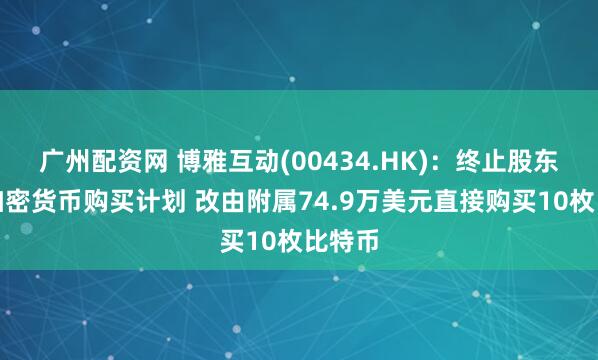 广州配资网 博雅互动(00434.HK)：终止股东授权加密货币购买计划 改由附属74.9万美元直接购买10枚比特币