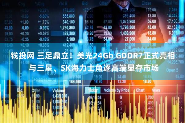钱投网 三足鼎立！美光24Gb GDDR7正式亮相 与三星、SK海力士角逐高端显存市场