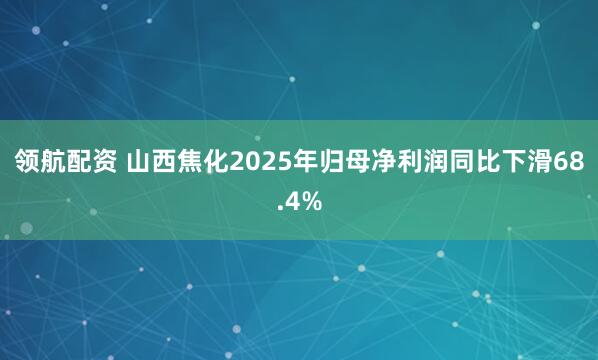领航配资 山西焦化2025年归母净利润同比下滑68.4%