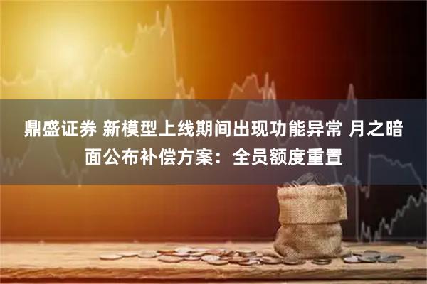 鼎盛证券 新模型上线期间出现功能异常 月之暗面公布补偿方案：全员额度重置