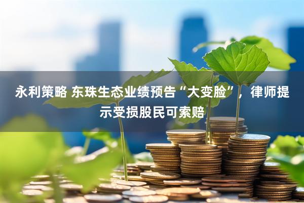 永利策略 东珠生态业绩预告“大变脸”，律师提示受损股民可索赔